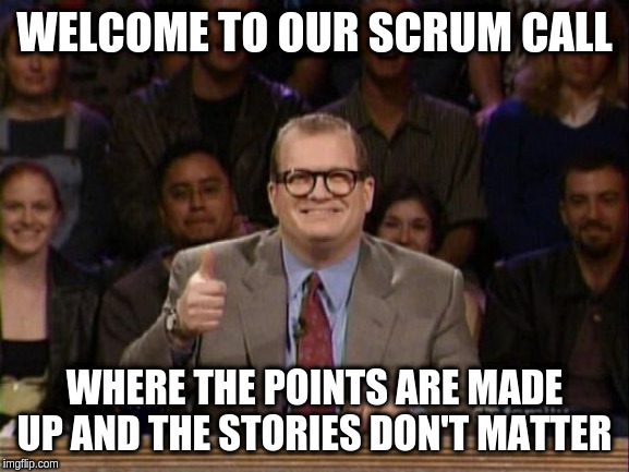 And the points don't matter | WELCOME TO OUR SCRUM CALL; WHERE THE POINTS ARE MADE UP AND THE STORIES DON'T MATTER | image tagged in and the points don't matter | made w/ Imgflip meme maker