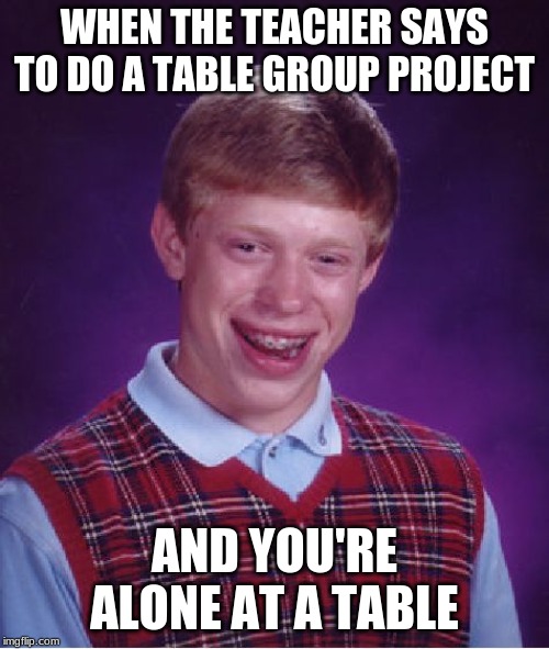 Bad Luck Brian Meme | WHEN THE TEACHER SAYS TO DO A TABLE GROUP PROJECT; AND YOU'RE ALONE AT A TABLE | image tagged in memes,bad luck brian | made w/ Imgflip meme maker
