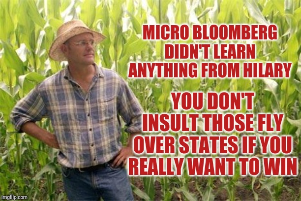Farmers for Trump | MICRO BLOOMBERG DIDN'T LEARN ANYTHING FROM HILARY; YOU DON'T INSULT THOSE FLY OVER STATES IF YOU REALLY WANT TO WIN | image tagged in farmer john | made w/ Imgflip meme maker