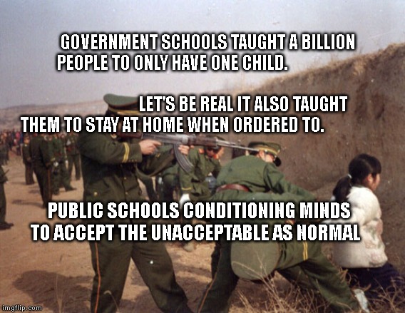 China Gun Control | GOVERNMENT SCHOOLS TAUGHT A BILLION PEOPLE TO ONLY HAVE ONE CHILD.                                                                                          LET'S BE REAL IT ALSO TAUGHT THEM TO STAY AT HOME WHEN ORDERED TO. PUBLIC SCHOOLS CONDITIONING MINDS TO ACCEPT THE UNACCEPTABLE AS NORMAL | image tagged in china gun control | made w/ Imgflip meme maker