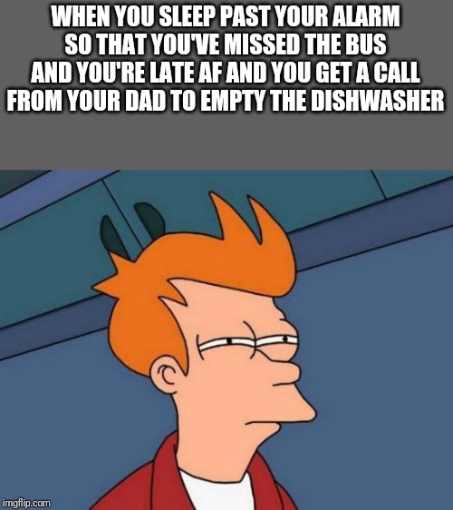 My Mondays | WHEN YOU SLEEP PAST YOUR ALARM SO THAT YOU'VE MISSED THE BUS AND YOU'RE LATE AF AND YOU GET A CALL FROM YOUR DAD TO EMPTY THE DISHWASHER | image tagged in memes,futurama fry | made w/ Imgflip meme maker
