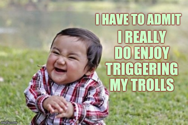 In Life You're Going To Upset All The Right People ... If You're Lucky  ; ) | I REALLY DO ENJOY TRIGGERING MY TROLLS; I HAVE TO ADMIT | image tagged in memes,evil toddler,evil smile,trolls be trippin,imgflip trolls,media trolls | made w/ Imgflip meme maker