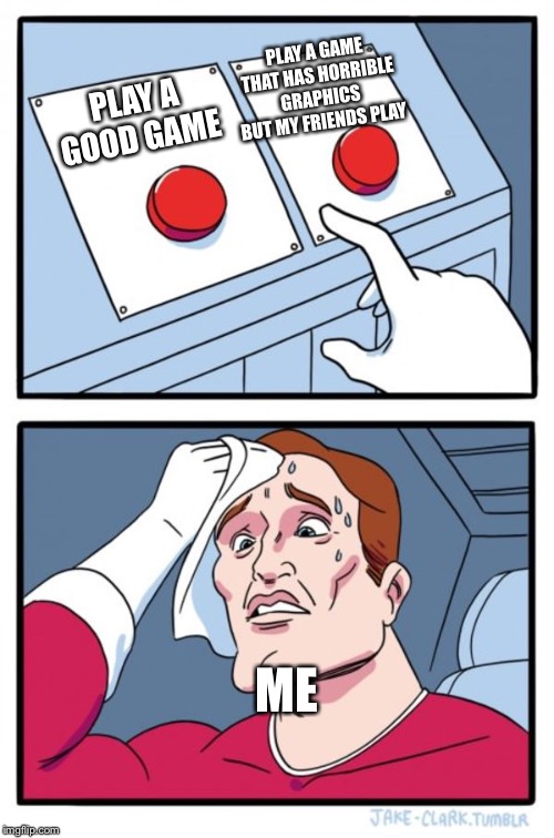 Two Buttons | PLAY A GAME THAT HAS HORRIBLE GRAPHICS BUT MY FRIENDS PLAY; PLAY A GOOD GAME; ME | image tagged in memes,two buttons | made w/ Imgflip meme maker