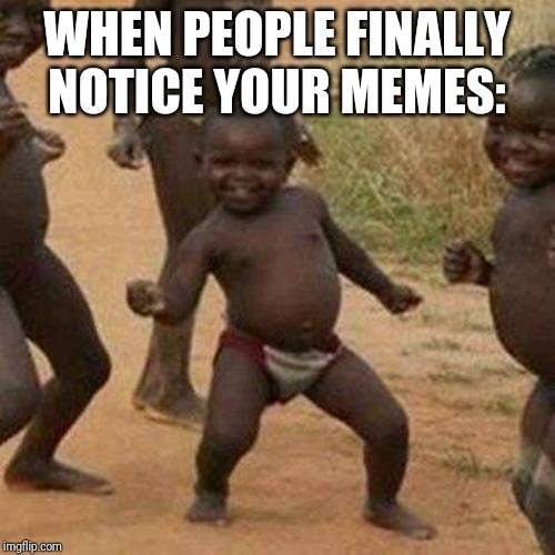 Third World Success Kid | WHEN PEOPLE FINALLY NOTICE YOUR MEMES: | image tagged in memes,third world success kid,relatable | made w/ Imgflip meme maker