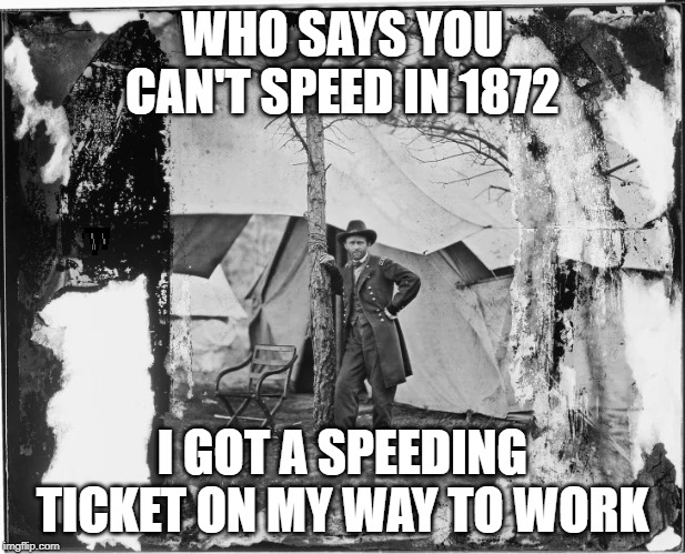 Ulysses S Grant |  WHO SAYS YOU CAN'T SPEED IN 1872; I GOT A SPEEDING TICKET ON MY WAY TO WORK | image tagged in ulysses s grant | made w/ Imgflip meme maker