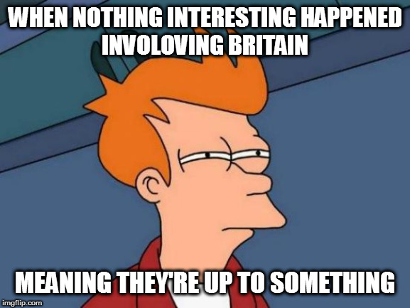 Futurama Fry | WHEN NOTHING INTERESTING HAPPENED
INVOLOVING BRITAIN; MEANING THEY'RE UP TO SOMETHING | image tagged in memes,futurama fry | made w/ Imgflip meme maker