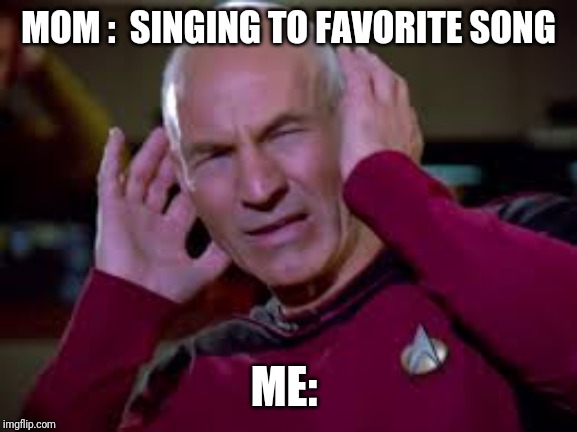 Captain Picard Covering Ears | MOM :  SINGING TO FAVORITE SONG; ME: | image tagged in captain picard covering ears | made w/ Imgflip meme maker