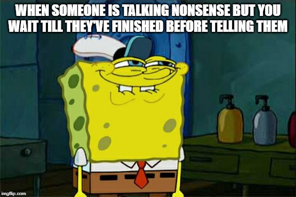 Don't You Squidward Meme | WHEN SOMEONE IS TALKING NONSENSE BUT YOU WAIT TILL THEY'VE FINISHED BEFORE TELLING THEM | image tagged in memes,dont you squidward | made w/ Imgflip meme maker