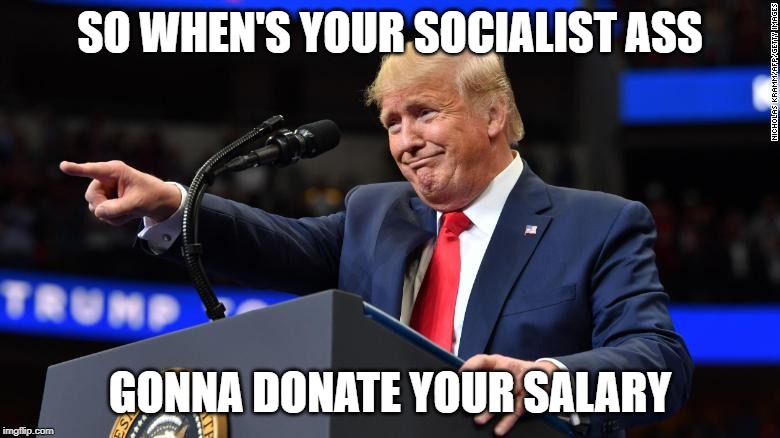 Trump'sSalary |  SO WHEN'S YOUR SOCIALIST ASS; GONNA DONATE YOUR SALARY | image tagged in salary,trump,donald trump,socialist,socialism | made w/ Imgflip meme maker