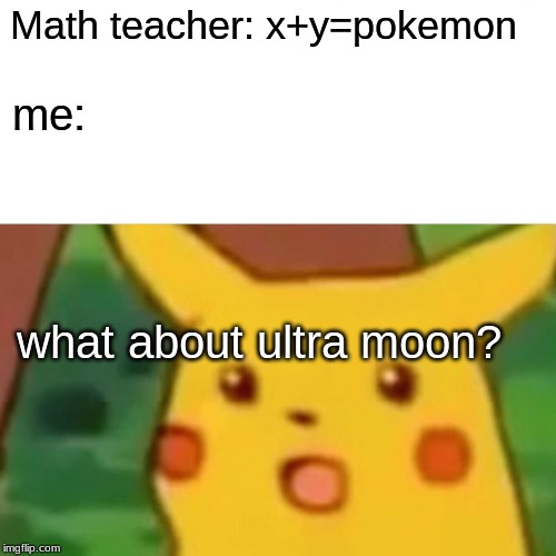 Surprised Pikachu Meme | Math teacher: x+y=pokemon; me:; what about ultra moon? | image tagged in memes,surprised pikachu | made w/ Imgflip meme maker