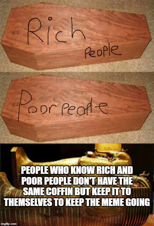 Golden coffin meme | PEOPLE WHO KNOW RICH AND POOR PEOPLE DON'T HAVE THE SAME COFFIN BUT KEEP IT TO THEMSELVES TO KEEP THE MEME GOING | image tagged in golden coffin meme | made w/ Imgflip meme maker