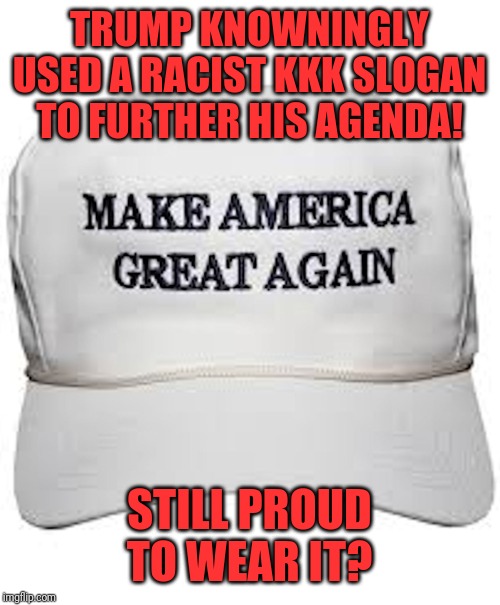 Still proud? | TRUMP KNOWNINGLY USED A RACIST KKK SLOGAN TO FURTHER HIS AGENDA! STILL PROUD TO WEAR IT? | image tagged in trump hat,racist,kkk,republicans,maga | made w/ Imgflip meme maker