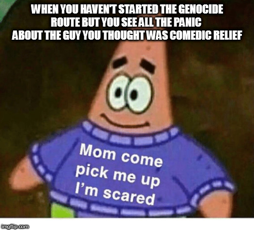 mom pick me up i'm scared | WHEN YOU HAVEN'T STARTED THE GENOCIDE ROUTE BUT YOU SEE ALL THE PANIC  ABOUT THE GUY YOU THOUGHT WAS COMEDIC RELIEF | image tagged in mom pick me up i'm scared | made w/ Imgflip meme maker