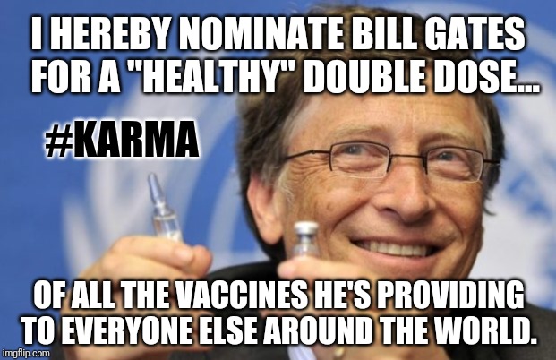 About Time to Reward this Benevolent Globalist with "Healthy" Double Dose of his own Medicine? #CoronaVirus #BioWeapon #PAYBACK | I HEREBY NOMINATE BILL GATES
  FOR A "HEALTHY" DOUBLE DOSE... #KARMA; OF ALL THE VACCINES HE'S PROVIDING TO EVERYONE ELSE AROUND THE WORLD. | image tagged in bill gates loves vaccines,so you're telling me,bill gates,corona virus,anti-overpopulating,viral meme | made w/ Imgflip meme maker