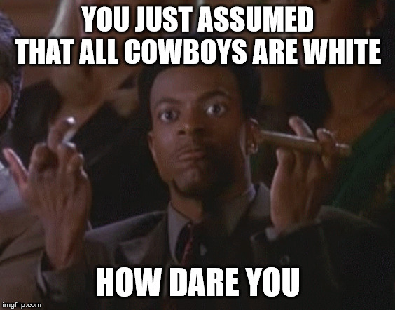 YOU JUST ASSUMED THAT ALL COWBOYS ARE WHITE HOW DARE YOU | made w/ Imgflip meme maker