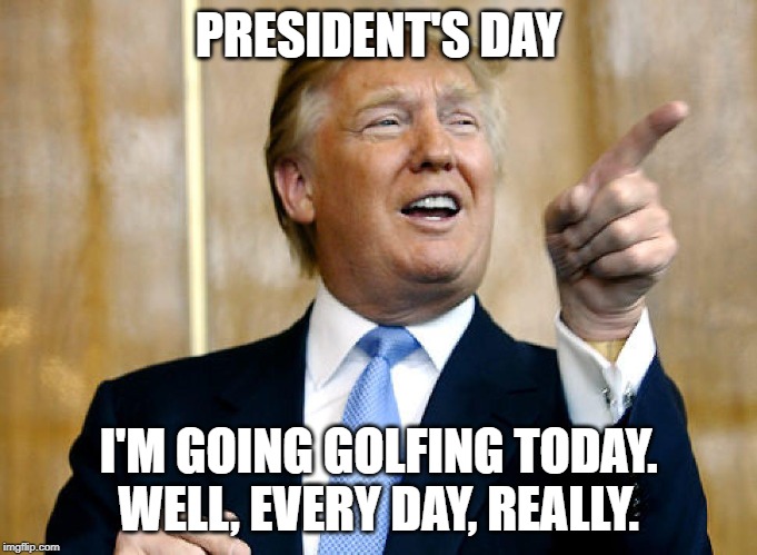 Donald Trump Pointing | PRESIDENT'S DAY; I'M GOING GOLFING TODAY. WELL, EVERY DAY, REALLY. | image tagged in donald trump pointing | made w/ Imgflip meme maker