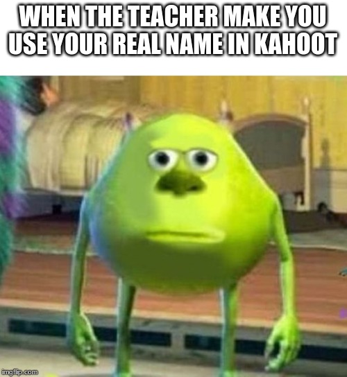 it 100% true | WHEN THE TEACHER MAKE YOU USE YOUR REAL NAME IN KAHOOT | image tagged in kahoot,mike wazowski | made w/ Imgflip meme maker