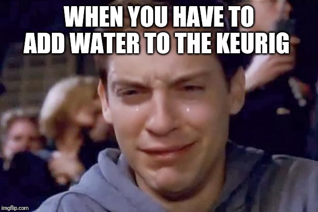Tobey Maguire crying |  WHEN YOU HAVE TO ADD WATER TO THE KEURIG | image tagged in tobey maguire crying | made w/ Imgflip meme maker