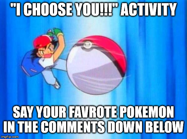 I choose you! | "I CHOOSE YOU!!!" ACTIVITY; SAY YOUR FAVROTE POKEMON IN THE COMMENTS DOWN BELOW | image tagged in i choose you | made w/ Imgflip meme maker