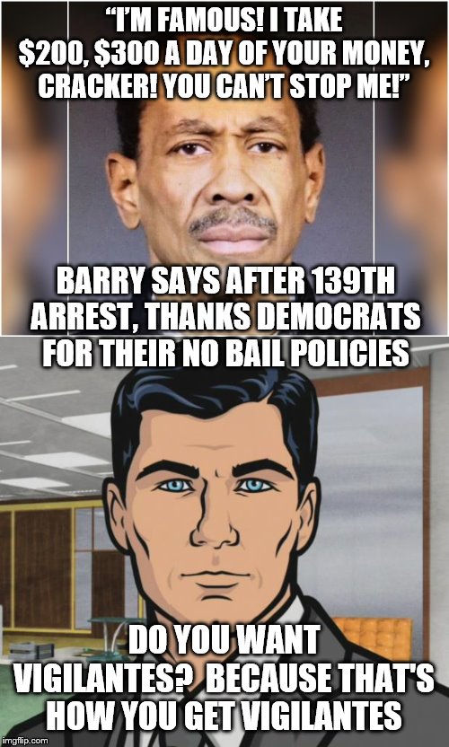 “I’M FAMOUS! I TAKE $200, $300 A DAY OF YOUR MONEY, CRACKER! YOU CAN’T STOP ME!”; BARRY SAYS AFTER 139TH ARREST, THANKS DEMOCRATS FOR THEIR NO BAIL POLICIES; DO YOU WANT VIGILANTES?  BECAUSE THAT'S HOW YOU GET VIGILANTES | image tagged in memes,archer | made w/ Imgflip meme maker