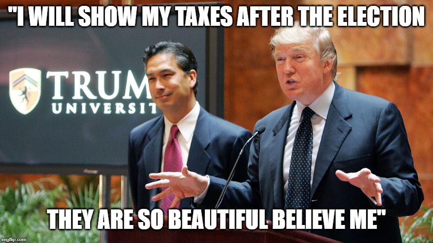 Trump University | "I WILL SHOW MY TAXES AFTER THE ELECTION THEY ARE SO BEAUTIFUL BELIEVE ME" | image tagged in trump university | made w/ Imgflip meme maker