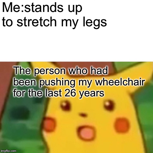 Surprised Pikachu | Me:stands up to stretch my legs; The person who had been pushing my wheelchair for the last 26 years | image tagged in memes,surprised pikachu | made w/ Imgflip meme maker