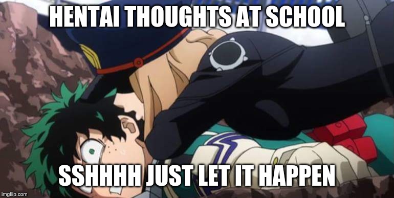 My Hero Academia | HENTAI THOUGHTS AT SCHOOL; SSHHHH JUST LET IT HAPPEN | image tagged in my hero academia | made w/ Imgflip meme maker