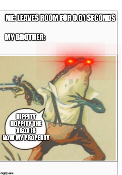 bruh | ME: LEAVES ROOM FOR 0.01 SECONDS; MY BROTHER:; HIPPITY HOPPITY THE XBOX IS NOW MY PROPERTY | image tagged in hippity hoppity blank,memes,funny memes | made w/ Imgflip meme maker