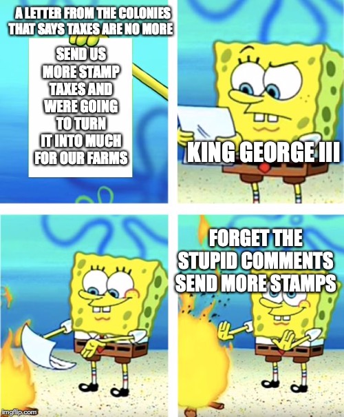 Spongebob Burning Paper | A LETTER FROM THE COLONIES THAT SAYS TAXES ARE NO MORE; SEND US MORE STAMP TAXES AND WERE GOING TO TURN IT INTO MUCH FOR OUR FARMS; KING GEORGE III; FORGET THE STUPID COMMENTS SEND MORE STAMPS | image tagged in spongebob burning paper | made w/ Imgflip meme maker