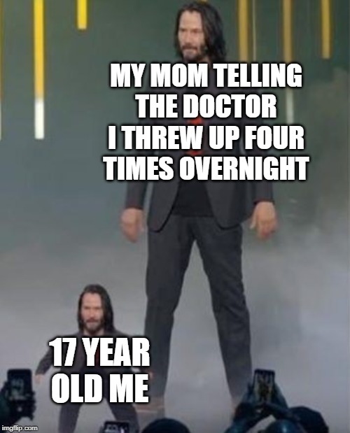 Mini Keanu Reeves | MY MOM TELLING THE DOCTOR I THREW UP FOUR TIMES OVERNIGHT; 17 YEAR OLD ME | image tagged in mini keanu reeves | made w/ Imgflip meme maker