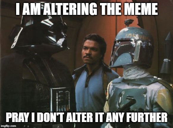 Star Wars Darth Vader Altering the Deal  | I AM ALTERING THE MEME; PRAY I DON'T ALTER IT ANY FURTHER | image tagged in star wars darth vader altering the deal | made w/ Imgflip meme maker