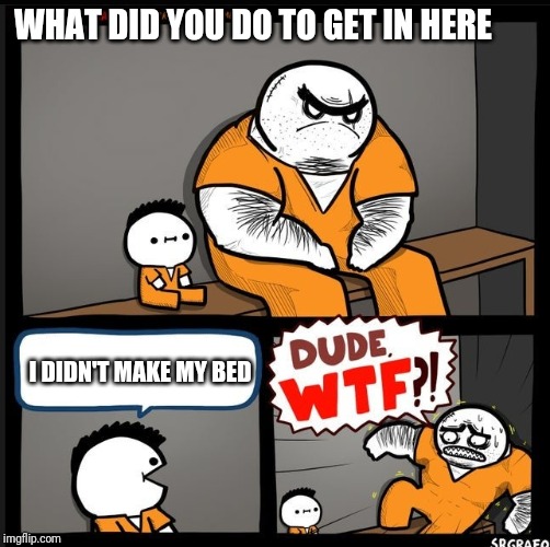 Srgrafo dude wtf | WHAT DID YOU DO TO GET IN HERE; I DIDN'T MAKE MY BED | image tagged in srgrafo dude wtf | made w/ Imgflip meme maker