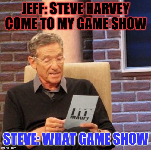 Maury Lie Detector Meme | JEFF: STEVE HARVEY COME TO MY GAME SHOW; STEVE: WHAT GAME SHOW | image tagged in memes,maury lie detector | made w/ Imgflip meme maker
