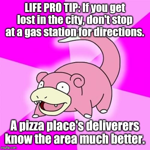 Map apps have made my best tip obsolete... |  LIFE PRO TIP: If you get lost in the city, don't stop at a gas station for directions. A pizza place's deliverers know the area much better. | image tagged in memes,slowpoke,life lessons,life hack,pro tips | made w/ Imgflip meme maker