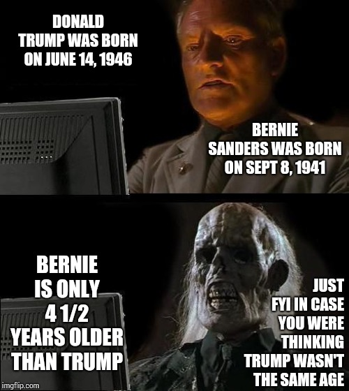 Boomers | DONALD TRUMP WAS BORN ON JUNE 14, 1946; BERNIE SANDERS WAS BORN ON SEPT 8, 1941; BERNIE IS ONLY 4 1/2 YEARS OLDER THAN TRUMP; JUST FYI IN CASE YOU WERE THINKING TRUMP WASN'T THE SAME AGE | image tagged in memes,ill just wait here,trump unfit unqualified dangerous,liar in chief,lock him up,trump traitor | made w/ Imgflip meme maker