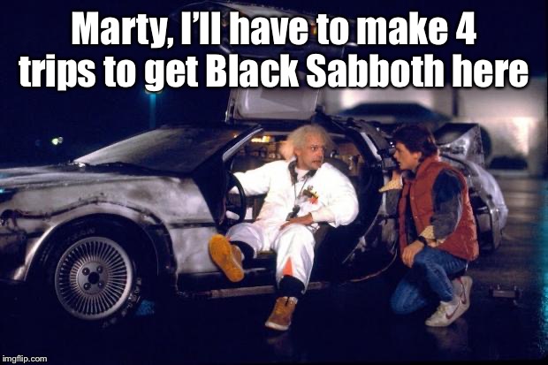 Back to the future | Marty, I’ll have to make 4 trips to get Black Sabboth here | image tagged in back to the future | made w/ Imgflip meme maker