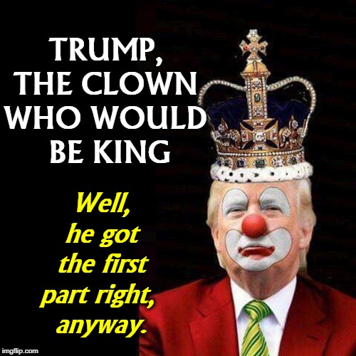 Trump, the Clown who would be King | TRUMP, 
THE CLOWN 
WHO WOULD 
BE KING; Well, he got the first part right, 
anyway. | image tagged in trump the clown who would be king | made w/ Imgflip meme maker