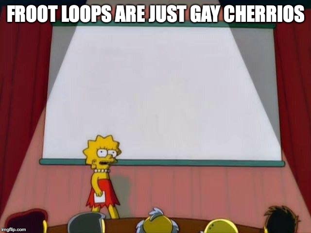 Lisa Simpson's Presentation | FROOT LOOPS ARE JUST GAY CHERRIOS | image tagged in lisa simpson's presentation | made w/ Imgflip meme maker