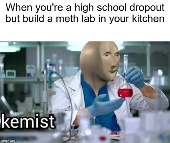 Amazing what a little motivation can unlock | When you're a high school dropout but build a meth lab in your kitchen | image tagged in kemist | made w/ Imgflip meme maker