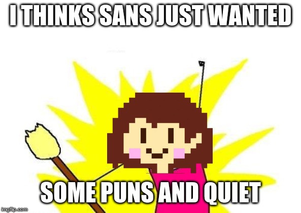 X All The Y Meme | I THINKS SANS JUST WANTED; SOME PUNS AND QUIET | image tagged in memes,x all the y | made w/ Imgflip meme maker