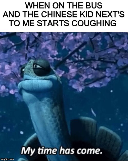Another Corona Meme | WHEN ON THE BUS AND THE CHINESE KID NEXT'S TO ME STARTS COUGHING | image tagged in my time has come,coronavirus,kung fu panda | made w/ Imgflip meme maker
