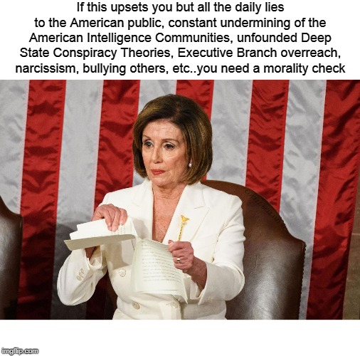 If this upsets you but all the daily lies to the American public, constant undermining of the American Intelligence Communities, unfounded Deep State Conspiracy Theories, Executive Branch overreach, narcissism, bullying others, etc..you need a morality check; COVELL BELLAMY III | image tagged in mad at nancy tearing up speech but not trump for all his shit | made w/ Imgflip meme maker