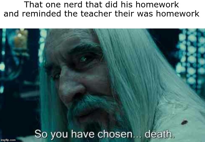 So you have chosen death | That one nerd that did his homework and reminded the teacher their was homework | image tagged in so you have chosen death | made w/ Imgflip meme maker