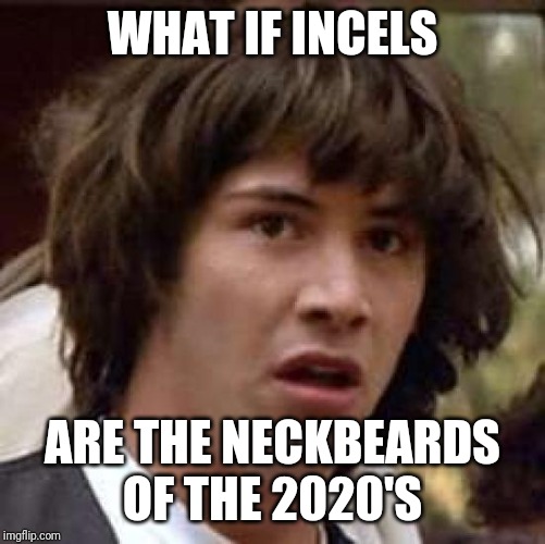 It's a new era after all | WHAT IF INCELS; ARE THE NECKBEARDS OF THE 2020'S | image tagged in memes,conspiracy keanu,incel,neckbeard | made w/ Imgflip meme maker