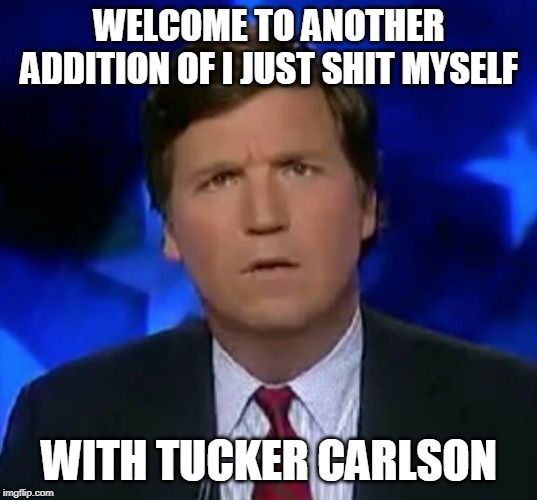 confused Tucker carlson | WELCOME TO ANOTHER ADDITION OF I JUST SHIT MYSELF; WITH TUCKER CARLSON | image tagged in confused tucker carlson | made w/ Imgflip meme maker