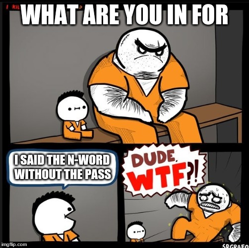 Srgrafo dude wtf | WHAT ARE YOU IN FOR; I SAID THE N-WORD WITHOUT THE PASS | image tagged in srgrafo dude wtf | made w/ Imgflip meme maker