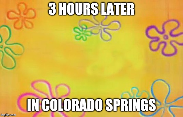 Spongebob time card background  | 3 HOURS LATER; IN COLORADO SPRINGS | image tagged in spongebob time card background | made w/ Imgflip meme maker