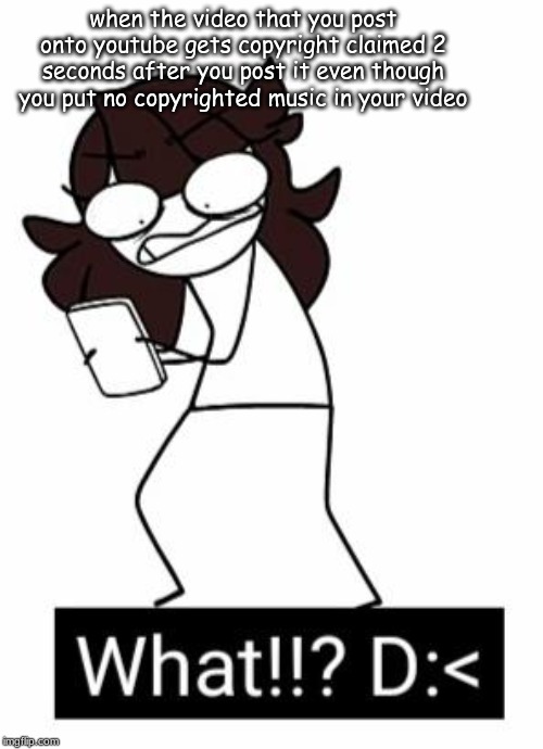 what!!? D:< | when the video that you post onto youtube gets copyright claimed 2 seconds after you post it even though you put no copyrighted music in your video | image tagged in what d,jaiden animations,youtube,memes | made w/ Imgflip meme maker