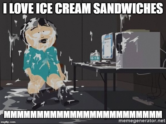 South Park JIzz | I LOVE ICE CREAM SANDWICHES MMMMMMMMMMMMMMMMMMMMMMMM | image tagged in south park jizz | made w/ Imgflip meme maker