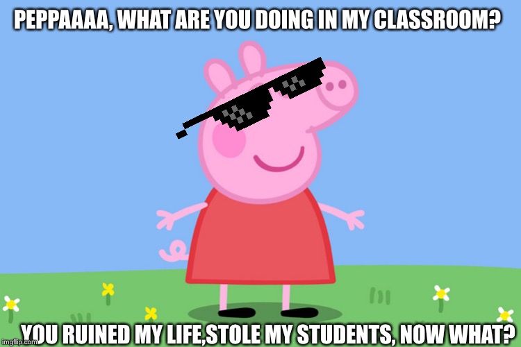Peppa Pig | PEPPAAAA, WHAT ARE YOU DOING IN MY CLASSROOM? YOU RUINED MY LIFE,STOLE MY STUDENTS, NOW WHAT? | image tagged in peppa pig | made w/ Imgflip meme maker